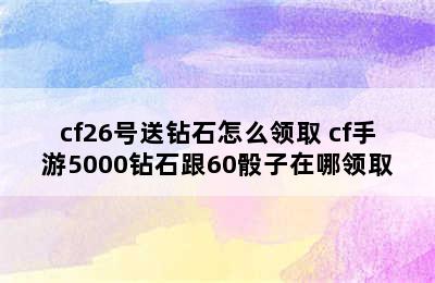 cf26号送钻石怎么领取 cf手游5000钻石跟60骰子在哪领取